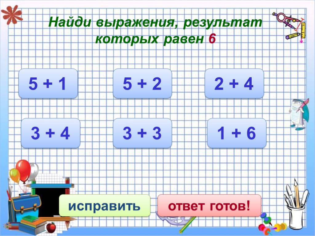 Найди выражения, результат которых равен 6 5 + 1 исправить ответ готов! 3 +